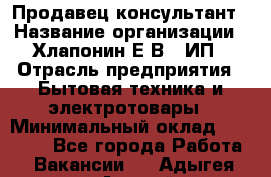 Продавец-консультант › Название организации ­ Хлапонин Е.В., ИП › Отрасль предприятия ­ Бытовая техника и электротовары › Минимальный оклад ­ 10 000 - Все города Работа » Вакансии   . Адыгея респ.,Адыгейск г.